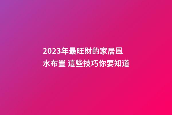 2023年最旺財的家居風水布置 這些技巧你要知道